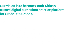 
Our vision is to become South Africa’s trusted digital curriculum practice platform for Grade R to Grade 6. We aim to: Expand nationally
Support schools and families
Build data-driven educational impact
Create sustainable long-term growth