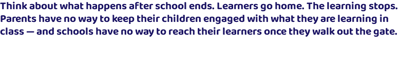 Think about what happens after school ends. Learners go home. The learning stops. Parents have no way to keep their children engaged with what they are learning in class — and schools have no way to reach their learners once they walk out the gate.